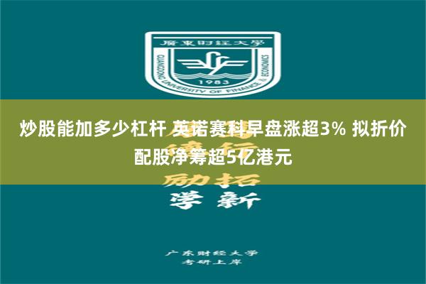 炒股能加多少杠杆 英诺赛科早盘涨超3% 拟折价配股净筹超5亿港元