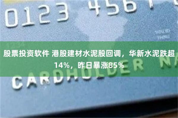 股票投资软件 港股建材水泥股回调，华新水泥跌超14%，昨日暴涨85%