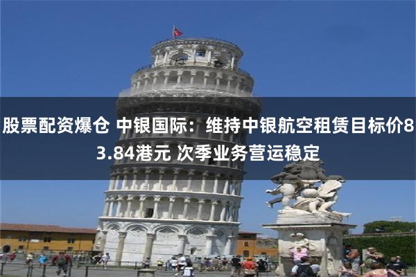 股票配资爆仓 中银国际：维持中银航空租赁目标价83.84港元 次季业务营运稳定