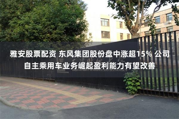 雅安股票配资 东风集团股份盘中涨超15% 公司自主乘用车业务崛起盈利能力有望改善