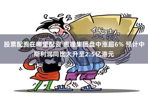 股票配资在哪里配资 惠理集团盘中涨超6% 预计中期利润同比大升至2.5亿港元