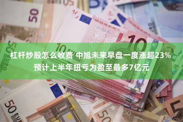 杠杆炒股怎么收费 中旭未来早盘一度涨超23% 预计上半年扭亏为盈至最多7亿元
