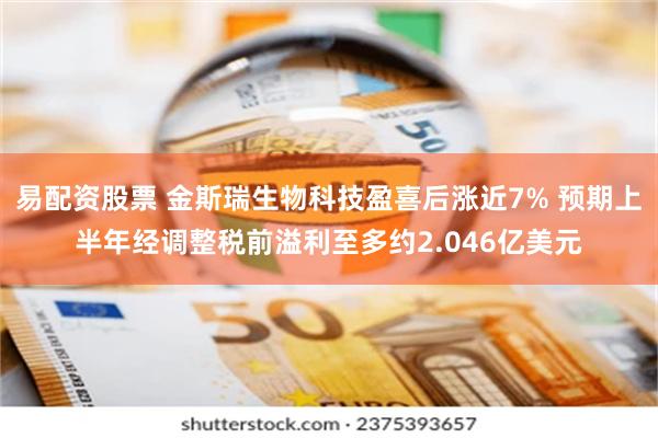 易配资股票 金斯瑞生物科技盈喜后涨近7% 预期上半年经调整税前溢利至多约2.046亿美元