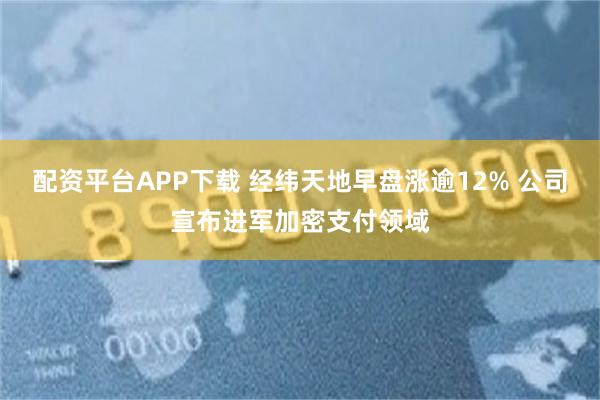 配资平台APP下载 经纬天地早盘涨逾12% 公司宣布进军加密支付领域