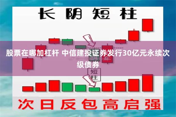股票在哪加杠杆 中信建投证券发行30亿元永续次级债券