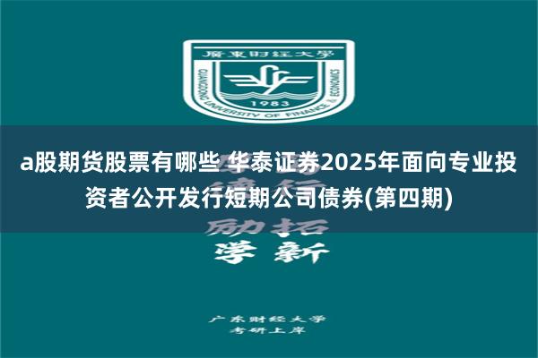 a股期货股票有哪些 华泰证券2025年面向专业投资者公开发行短期公司债券(第四期)