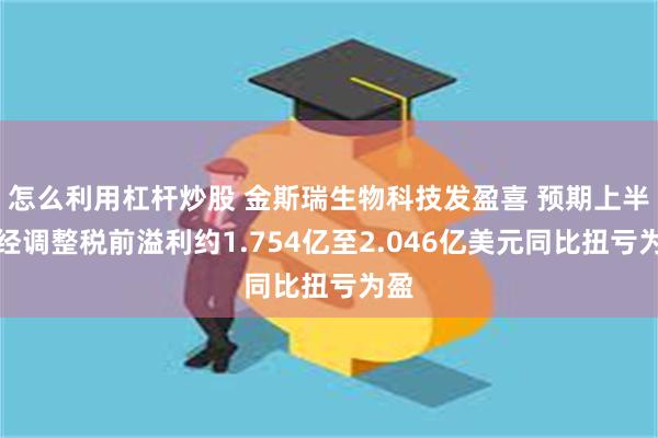 怎么利用杠杆炒股 金斯瑞生物科技发盈喜 预期上半年经调整税前溢利约1.754亿至2.046亿美元同比扭亏为盈