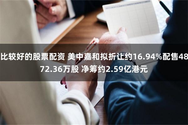 比较好的股票配资 美中嘉和拟折让约16.94%配售4872.36万股 净筹约2.59亿港元