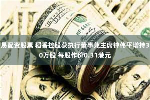 易配资股票 稻香控股获执行董事兼主席钟伟平增持30万股 每股作价0.31港元