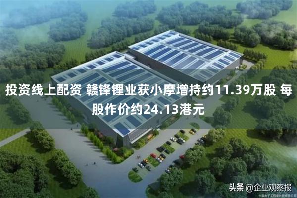 投资线上配资 赣锋锂业获小摩增持约11.39万股 每股作价约24.13港元
