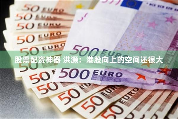 股票配资神器 洪灏：港股向上的空间还很大