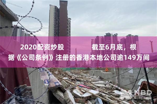 2020配资炒股 截至6月底,根据《公司条例》注册的香港本地公司逾149万间