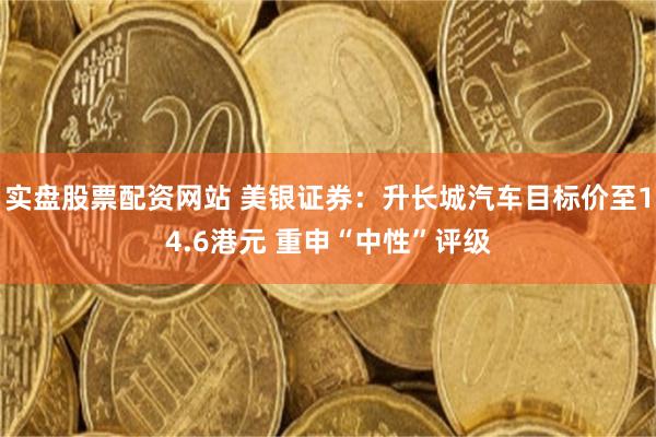 实盘股票配资网站 美银证券：升长城汽车目标价至14.6港元 重申“中性”评级