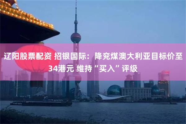 辽阳股票配资 招银国际：降兖煤澳大利亚目标价至34港元 维持“买入”评级