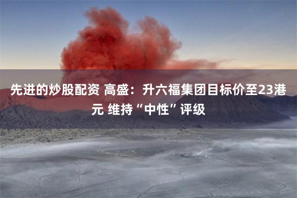 先进的炒股配资 高盛：升六福集团目标价至23港元 维持“中性”评级
