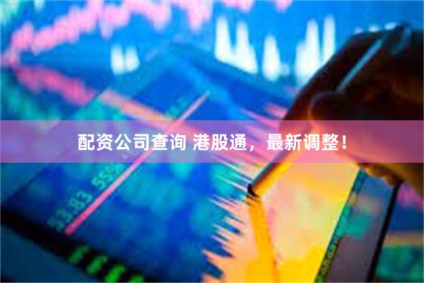 配资公司查询 港股通，最新调整！