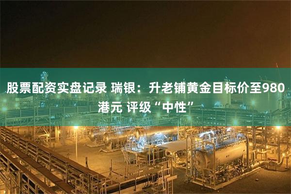 股票配资实盘记录 瑞银：升老铺黄金目标价至980港元 评级“中性”