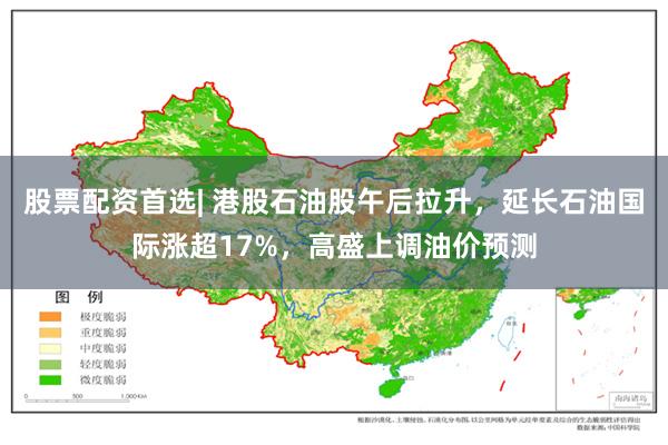 股票配资首选| 港股石油股午后拉升，延长石油国际涨超17%，高盛上调油价预测