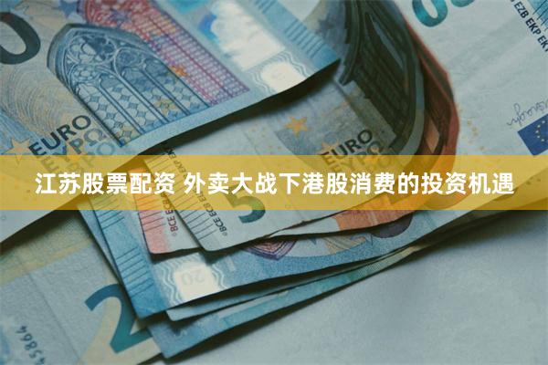 江苏股票配资 外卖大战下港股消费的投资机遇