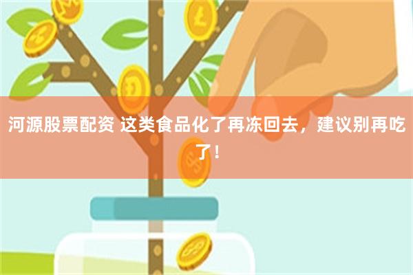 河源股票配资 这类食品化了再冻回去，建议别再吃了！