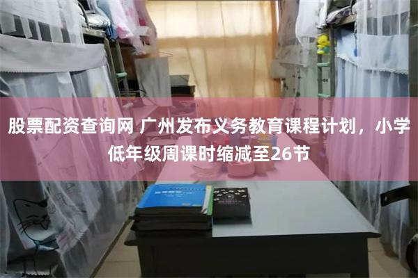 股票配资查询网 广州发布义务教育课程计划，小学低年级周课时缩减至26节