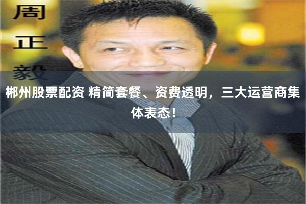 郴州股票配资 精简套餐、资费透明，三大运营商集体表态！