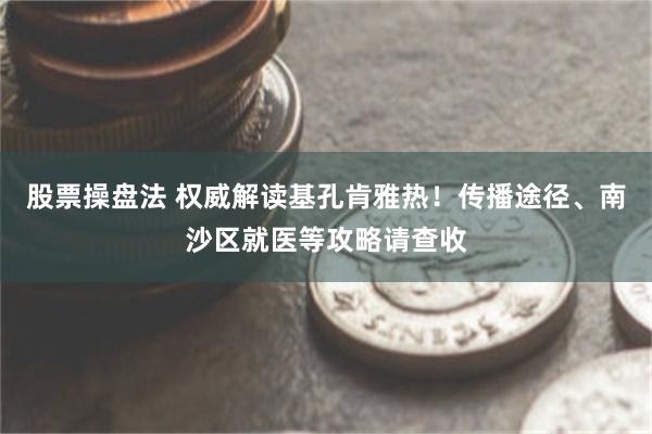 股票操盘法 权威解读基孔肯雅热！传播途径、南沙区就医等攻略请查收