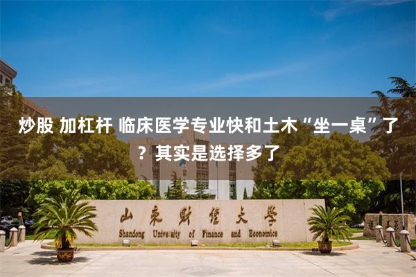 炒股 加杠杆 临床医学专业快和土木“坐一桌”了？其实是选择多了