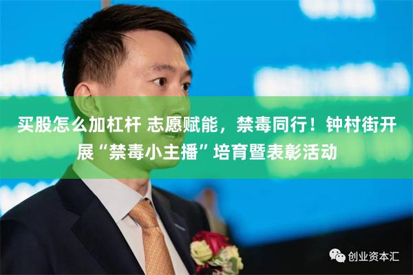 买股怎么加杠杆 志愿赋能，禁毒同行！钟村街开展“禁毒小主播”培育暨表彰活动