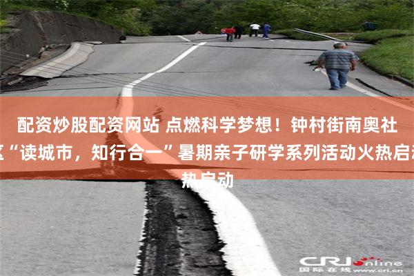 配资炒股配资网站 点燃科学梦想！钟村街南奥社区“读城市，知行合一”暑期亲子研学系列活动火热启动