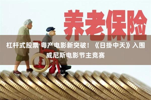 杠杆式股票 粤产电影新突破！《日掛中天》入围威尼斯电影节主竞赛
