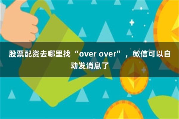 股票配资去哪里找 “over over” ，微信可以自动发消息了