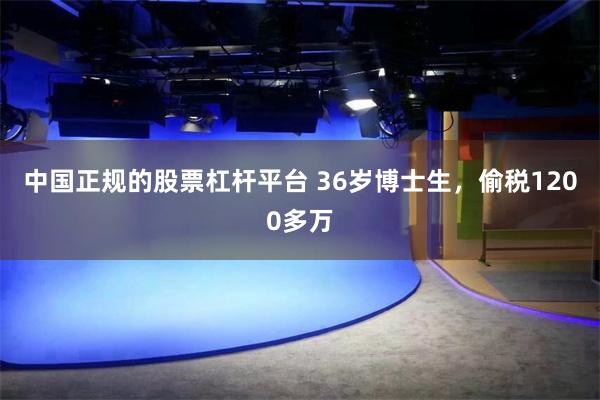 中国正规的股票杠杆平台 36岁博士生，偷税1200多万