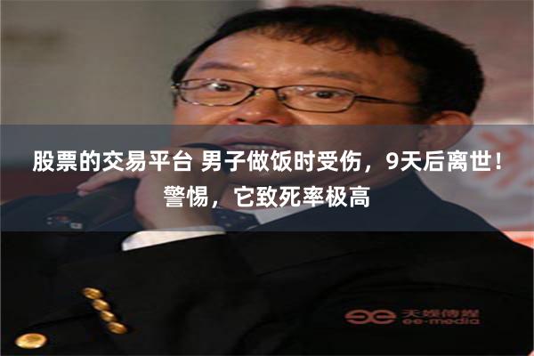股票的交易平台 男子做饭时受伤，9天后离世！警惕，它致死率极高