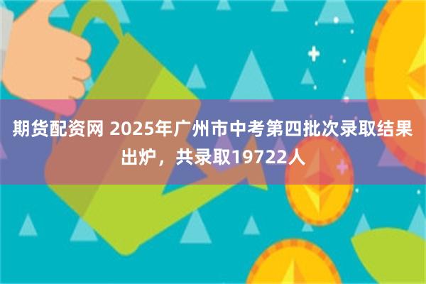 期货配资网 2025年广州市中考第四批次录取结果出炉，共录取19722人