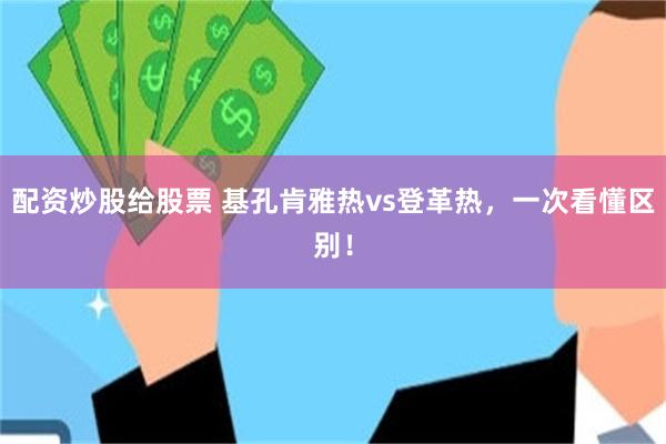 配资炒股给股票 基孔肯雅热vs登革热，一次看懂区别！