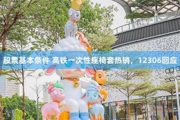 股票基本条件 高铁一次性座椅套热销，12306回应