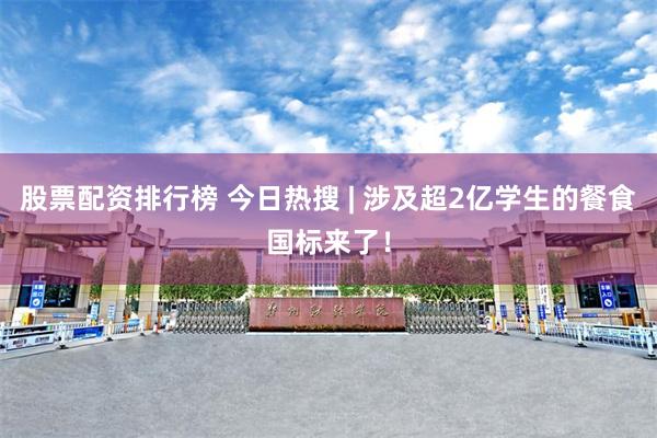 股票配资排行榜 今日热搜 | 涉及超2亿学生的餐食国标来了！