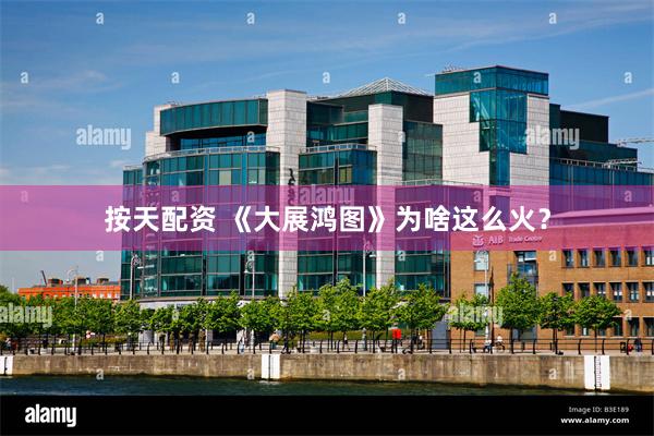 按天配资 《大展鸿图》为啥这么火？