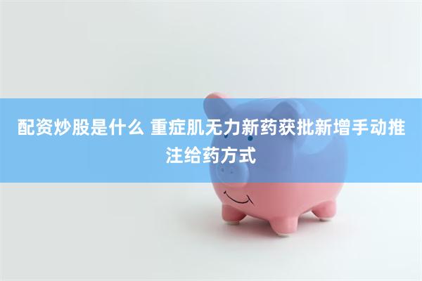 配资炒股是什么 重症肌无力新药获批新增手动推注给药方式