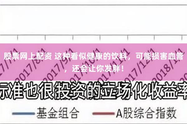 股票网上配资 这种看似健康的饮料，可能损害血管，还会让你发胖！