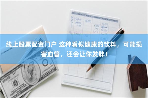 线上股票配资门户 这种看似健康的饮料，可能损害血管，还会让你发胖！