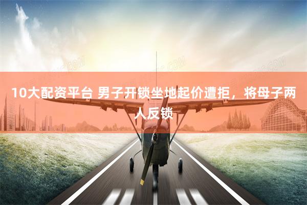 10大配资平台 男子开锁坐地起价遭拒，将母子两人反锁