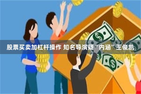 股票买卖加杠杆操作 知名导演疑“内涵”王俊凯