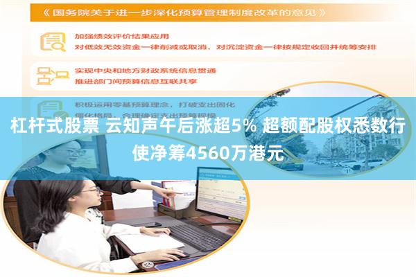 杠杆式股票 云知声午后涨超5% 超额配股权悉数行使净筹4560万港元