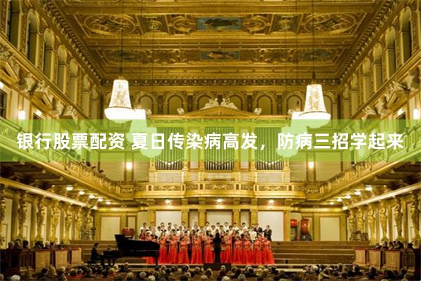 银行股票配资 夏日传染病高发，防病三招学起来