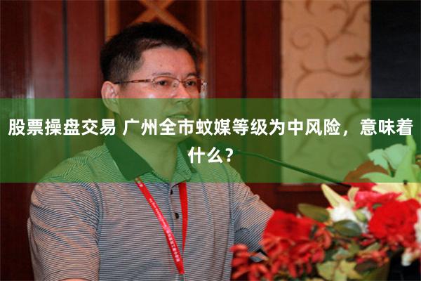 股票操盘交易 广州全市蚊媒等级为中风险，意味着什么？