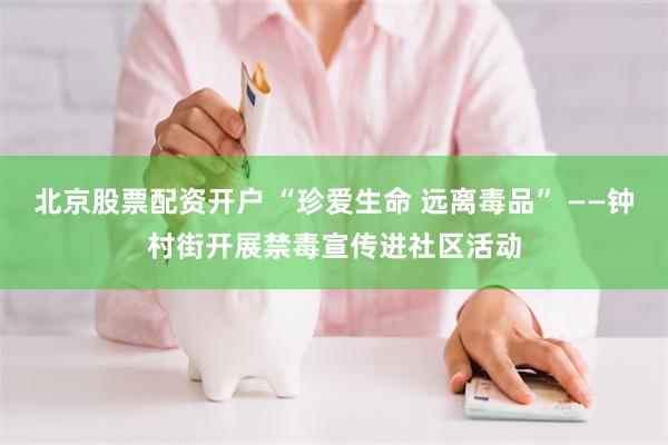 北京股票配资开户 “珍爱生命 远离毒品” ——钟村街开展禁毒宣传进社区活动