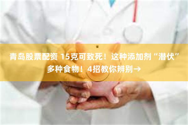 青岛股票配资 15克可致死！这种添加剂“潜伏”多种食物！4招教你辨别→