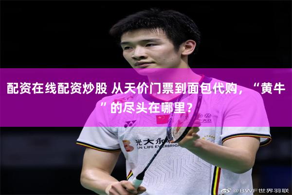 配资在线配资炒股 从天价门票到面包代购，“黄牛”的尽头在哪里？